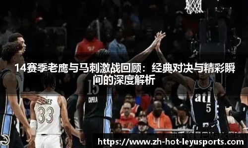 14赛季老鹰与马刺激战回顾：经典对决与精彩瞬间的深度解析