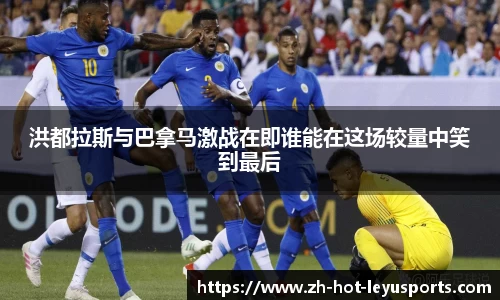 洪都拉斯与巴拿马激战在即谁能在这场较量中笑到最后