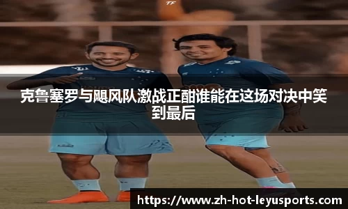 克鲁塞罗与飓风队激战正酣谁能在这场对决中笑到最后
