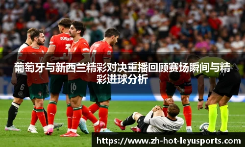 葡萄牙与新西兰精彩对决重播回顾赛场瞬间与精彩进球分析