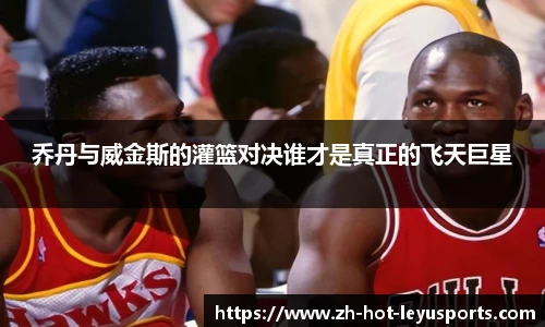 乔丹与威金斯的灌篮对决谁才是真正的飞天巨星
