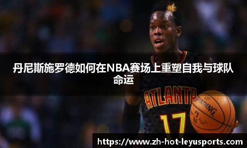 丹尼斯施罗德如何在NBA赛场上重塑自我与球队命运