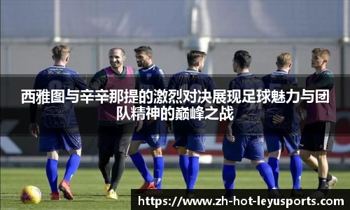 西雅图与辛辛那提的激烈对决展现足球魅力与团队精神的巅峰之战