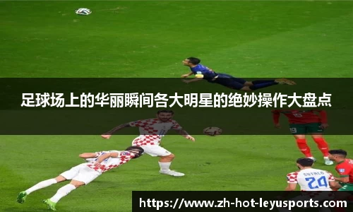 足球场上的华丽瞬间各大明星的绝妙操作大盘点