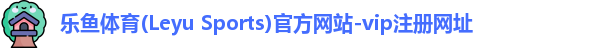 乐鱼体育(Leyu Sports)官方网站-vip注册网址